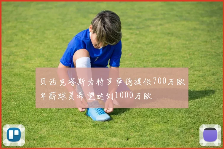 贝西克塔斯为特罗萨德提供700万欧年薪球员希望达到1000万欧