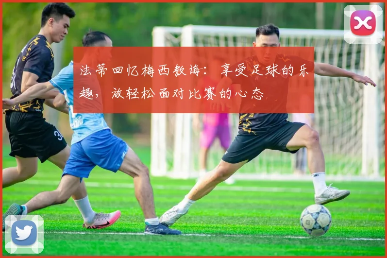 法蒂回忆梅西教诲：享受足球的乐趣，放轻松面对比赛的心态