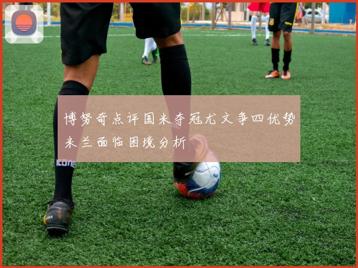 博努奇点评国米夺冠尤文争四优势米兰面临困境分析