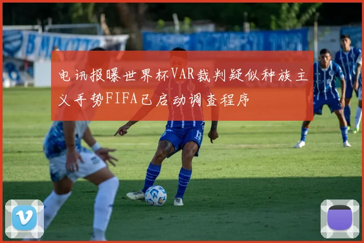 电讯报曝世界杯VAR裁判疑似种族主义手势FIFA已启动调查程序