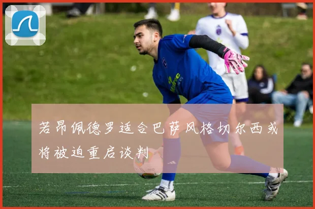 若昂佩德罗适合巴萨风格切尔西或将被迫重启谈判
