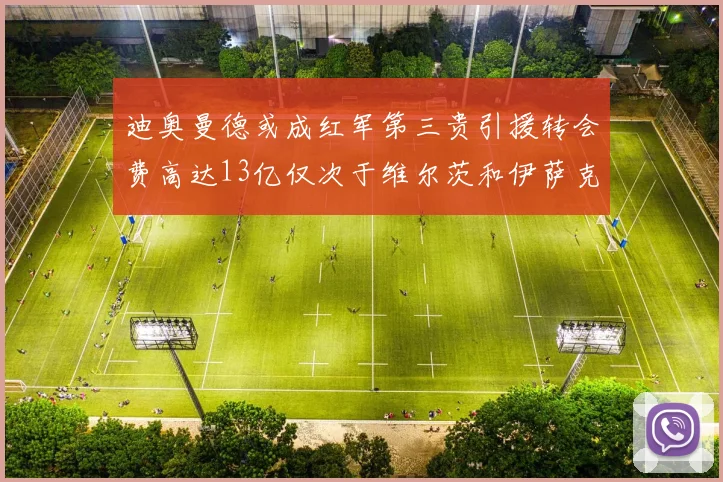迪奥曼德或成红军第三贵引援转会费高达13亿仅次于维尔茨和伊萨克