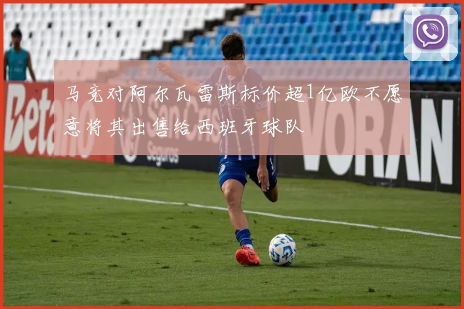 马竞对阿尔瓦雷斯标价超1亿欧不愿意将其出售给西班牙球队