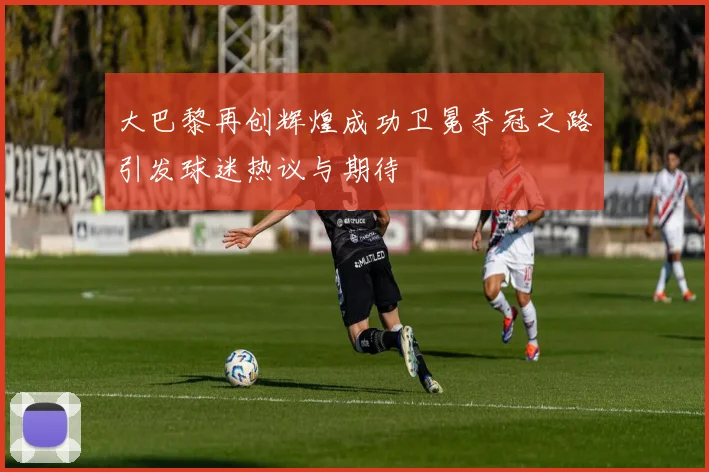 大巴黎再创辉煌成功卫冕夺冠之路引发球迷热议与期待