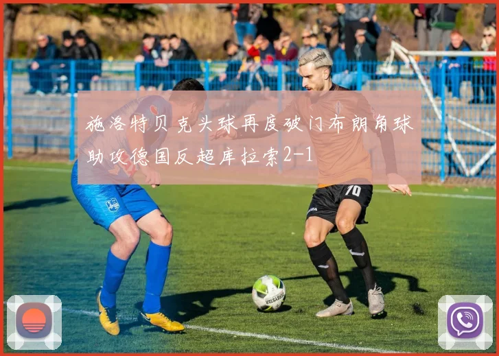 施洛特贝克头球再度破门布朗角球助攻德国反超库拉索2-1