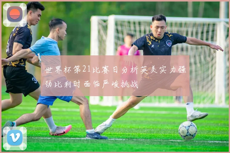 世界杯第21比赛日分析英美实力强劲比利时面临严峻挑战