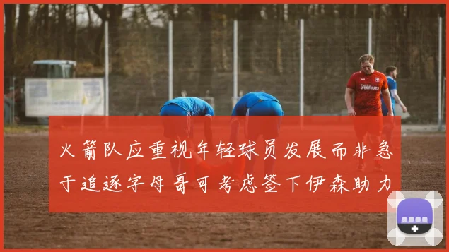 火箭队应重视年轻球员发展而非急于追逐字母哥可考虑签下伊森助力成长