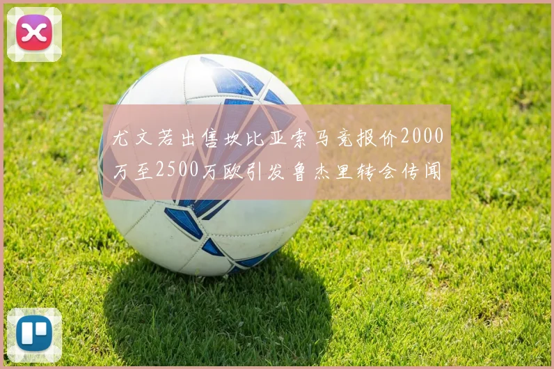 尤文若出售坎比亚索马竞报价2000万至2500万欧引发鲁杰里转会传闻