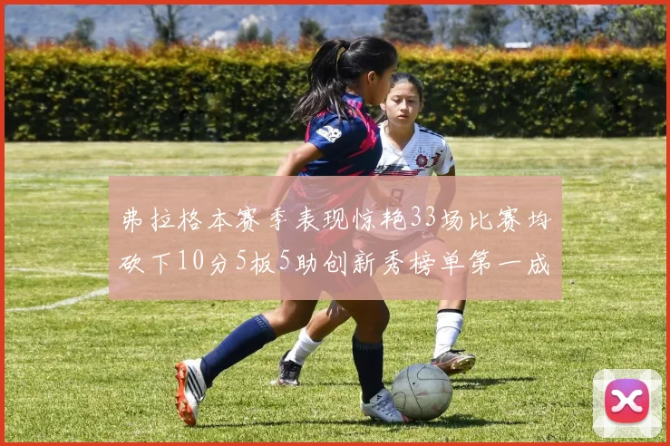 弗拉格本赛季表现惊艳33场比赛均砍下10分5板5助创新秀榜单第一成就超越其他新秀总和