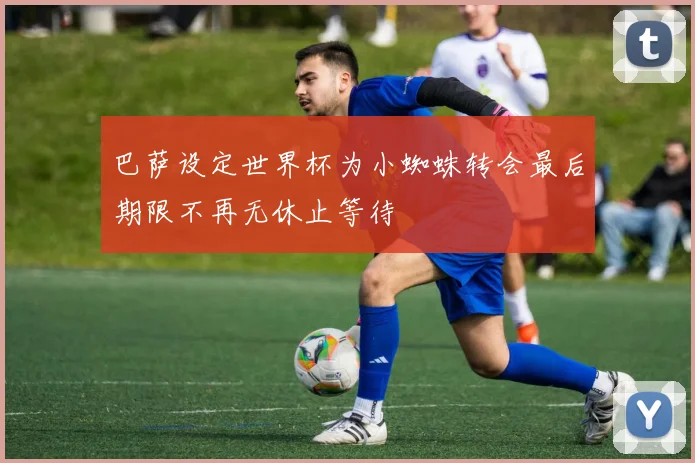 巴萨设定世界杯为小蜘蛛转会最后期限不再无休止等待