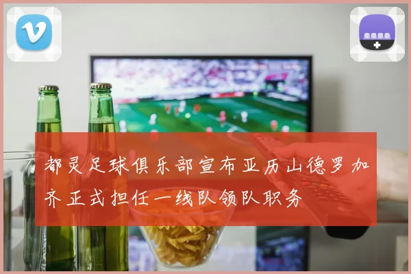 都灵足球俱乐部宣布亚历山德罗加齐正式担任一线队领队职务