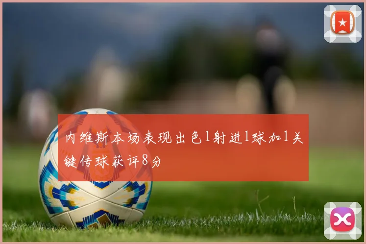 内维斯本场表现出色1射进1球加1关键传球获评8分