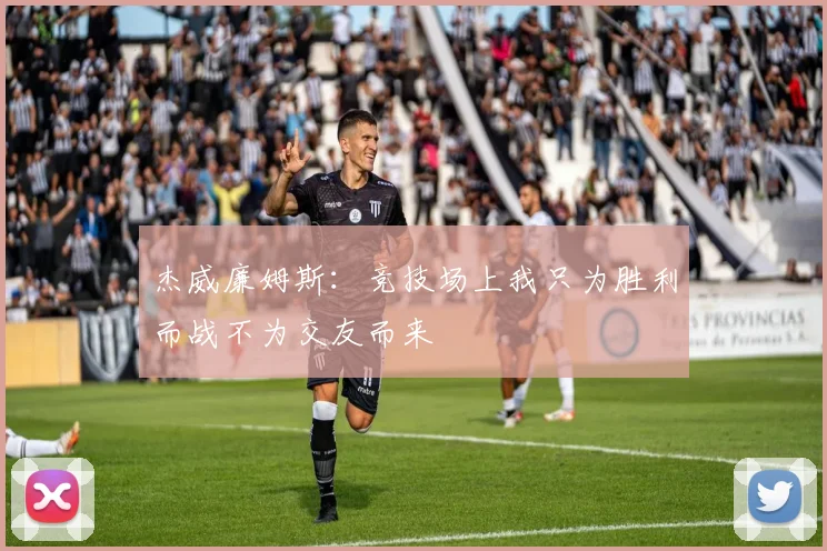 杰威廉姆斯：竞技场上我只为胜利而战不为交友而来