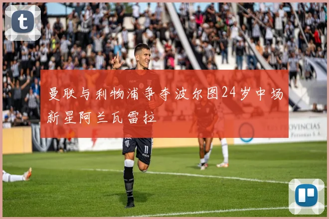 曼联与利物浦争夺波尔图24岁中场新星阿兰瓦雷拉