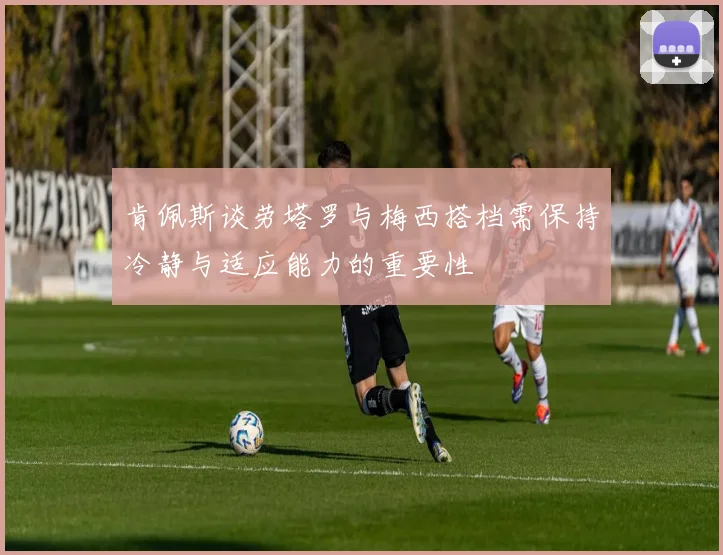 肯佩斯谈劳塔罗与梅西搭档需保持冷静与适应能力的重要性