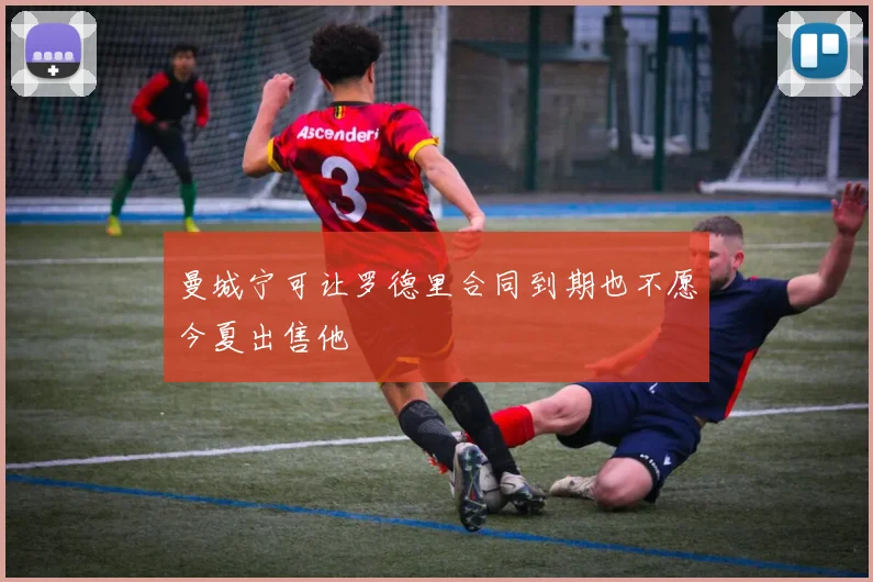 曼城宁可让罗德里合同到期也不愿今夏出售他