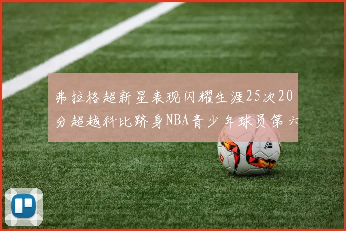 弗拉格超新星表现闪耀生涯25次20分超越科比跻身NBA青少年球员第六位