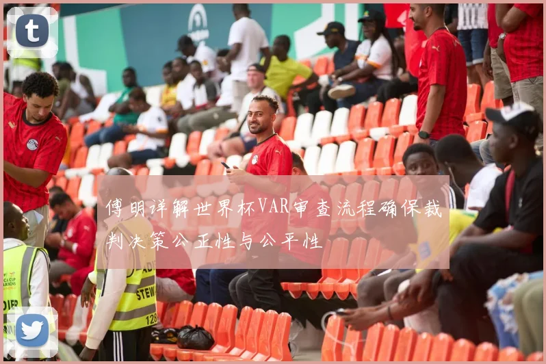傅明详解世界杯VAR审查流程确保裁判决策公正性与公平性
