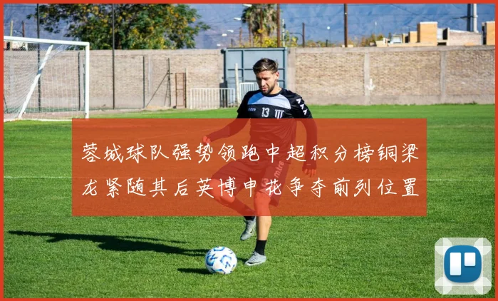 蓉城球队强势领跑中超积分榜铜梁龙紧随其后英博申花争夺前列位置