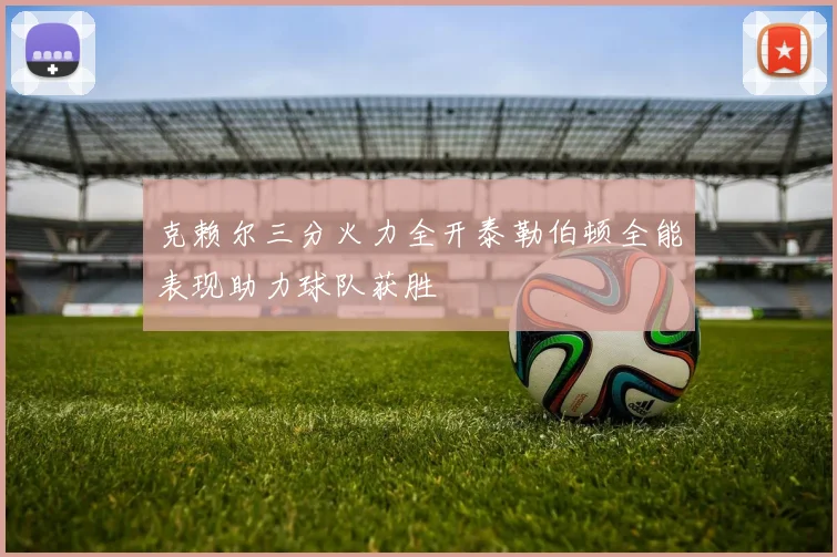 克赖尔三分火力全开泰勒伯顿全能表现助力球队获胜