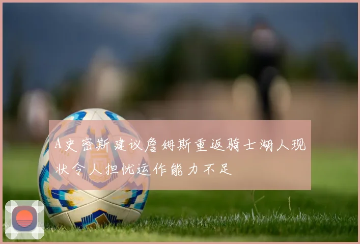 A史密斯建议詹姆斯重返骑士湖人现状令人担忧运作能力不足